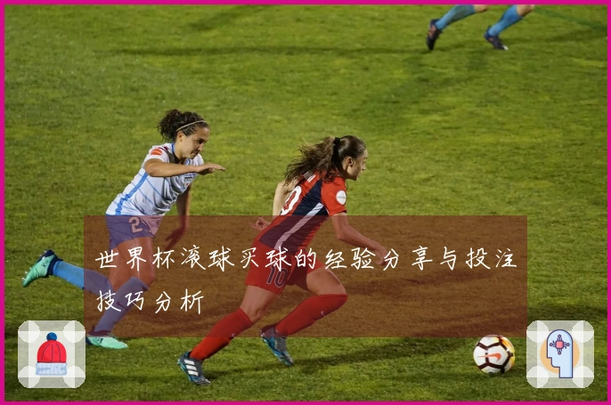 世界杯滚球买球的经验分享与投注技巧分析