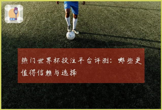 热门世界杯投注平台评测：哪些更值得信赖与选择