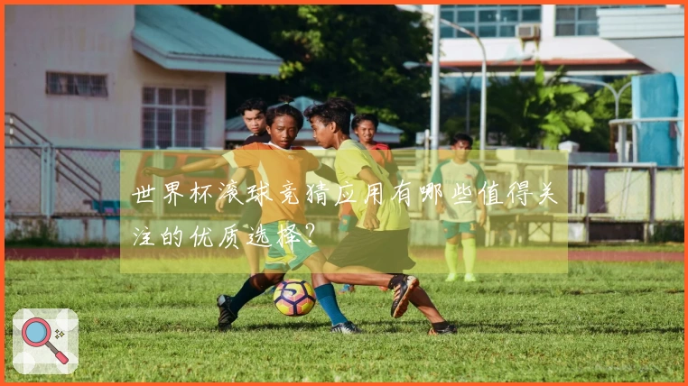 世界杯滚球竞猜应用有哪些值得关注的优质选择？