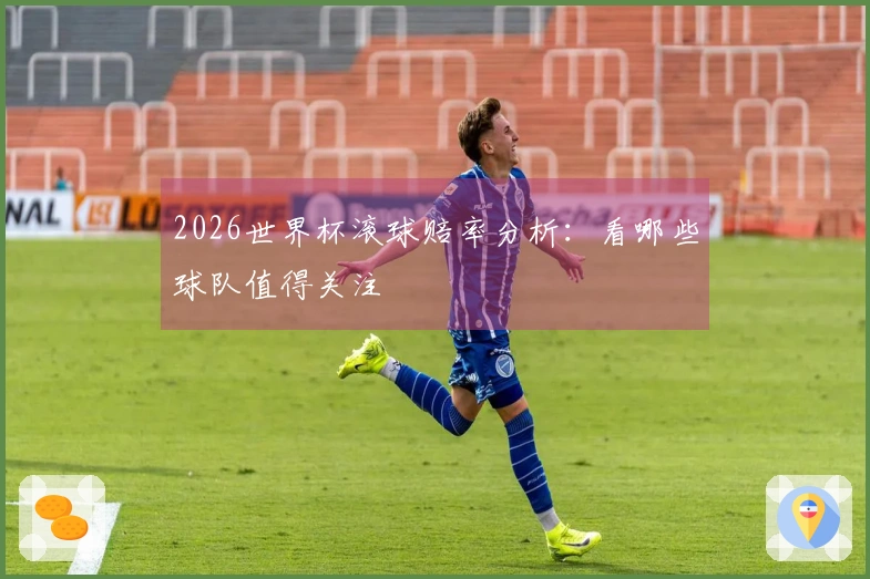 2026世界杯滚球赔率分析：看哪些球队值得关注