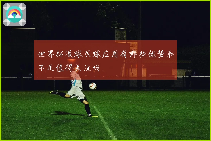 世界杯滚球买球应用有哪些优势和不足值得关注吗