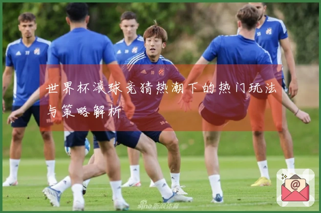 世界杯滚球竞猜热潮下的热门玩法与策略解析
