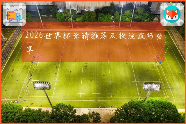 2026世界杯竞猜推荐及投注技巧分享
