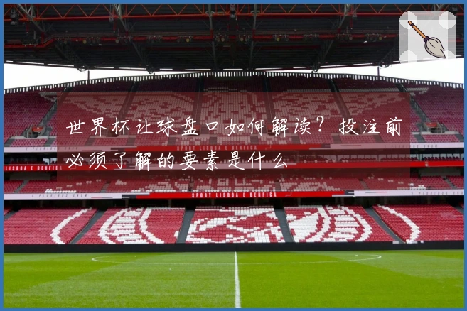 世界杯让球盘口如何解读？投注前必须了解的要素是什么
