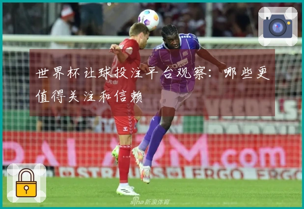 世界杯让球投注平台观察：哪些更值得关注和信赖