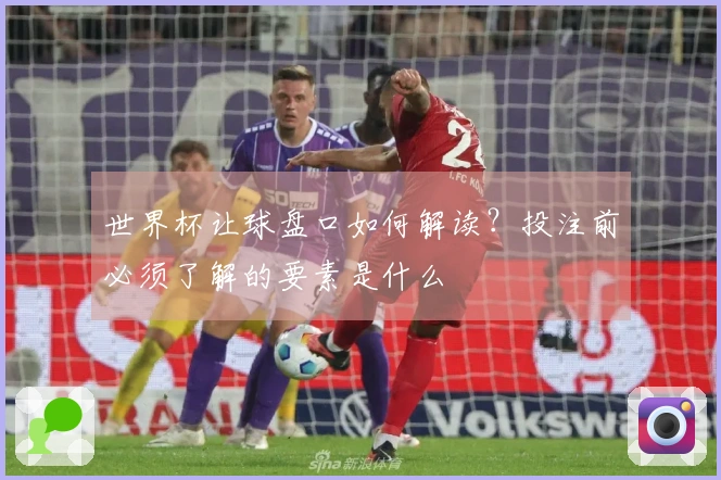 世界杯让球盘口如何解读？投注前必须了解的要素是什么