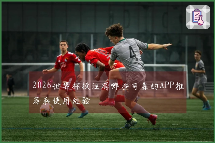 2026世界杯投注有哪些可靠的APP推荐和使用经验