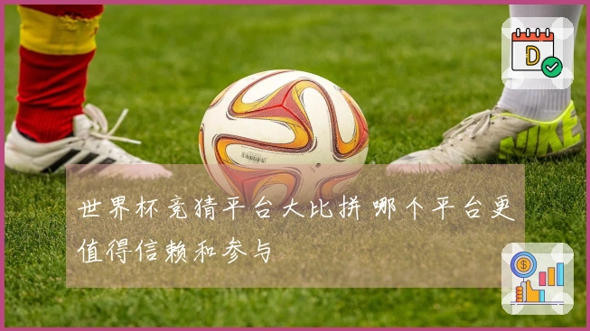 世界杯竞猜平台大比拼 哪个平台更值得信赖和参与