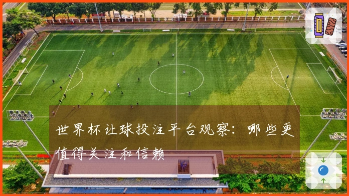 世界杯让球投注平台观察：哪些更值得关注和信赖