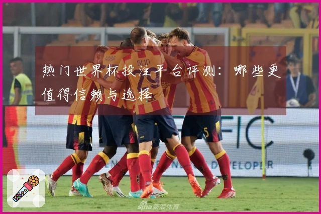 热门世界杯投注平台评测：哪些更值得信赖与选择